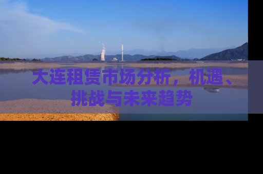 大连租赁市场分析，机遇、挑战与未来趋势
