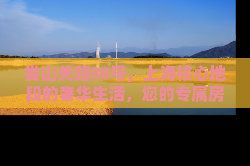 娄山关路88号，上海核心地段的奢华生活，您的专属房产投资指南