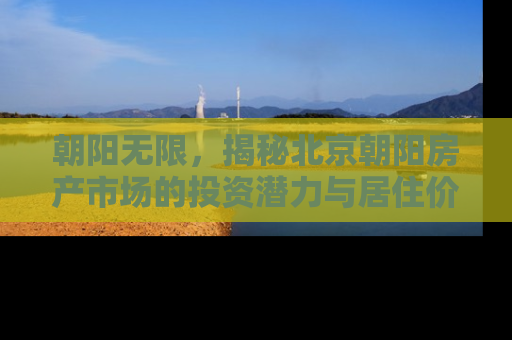 朝阳无限，揭秘北京朝阳房产市场的投资潜力与居住价值