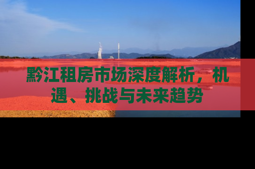 黔江租房市场深度解析，机遇、挑战与未来趋势