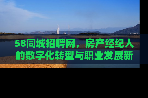 58同城招聘网，房产经纪人的数字化转型与职业发展新机遇
