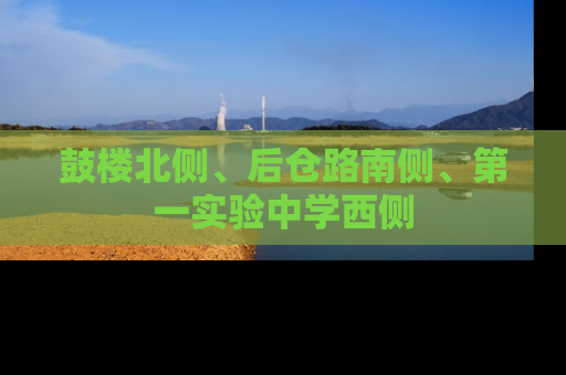 鼓楼北侧、后仓路南侧、第一实验中学西侧