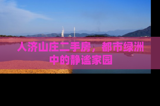人济山庄二手房，都市绿洲中的静谧家园