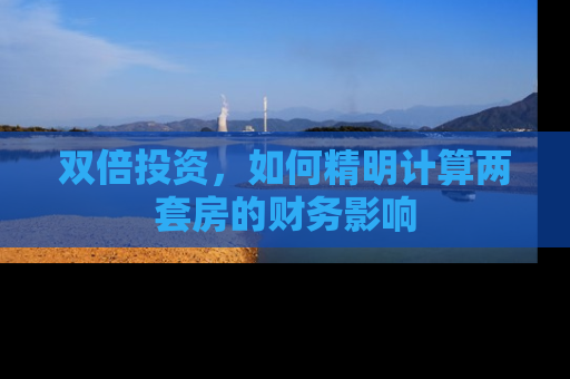 双倍投资，如何精明计算两套房的财务影响