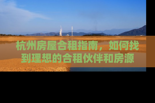 杭州房屋合租指南，如何找到理想的合租伙伴和房源