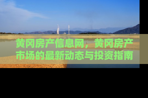 黄冈房产信息网，黄冈房产市场的最新动态与投资指南