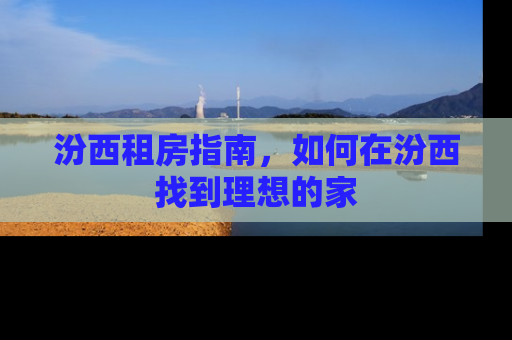 汾西租房指南，如何在汾西找到理想的家