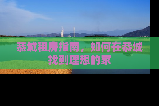 恭城租房指南，如何在恭城找到理想的家