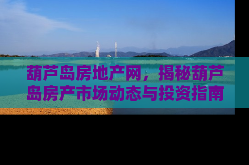 葫芦岛房地产网，揭秘葫芦岛房产市场动态与投资指南
