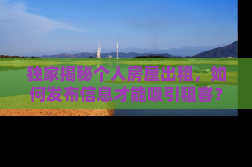 独家揭秘个人房屋出租，如何发布信息才能吸引租客？