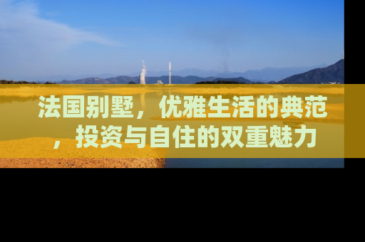 法国别墅，优雅生活的典范，投资与自住的双重魅力