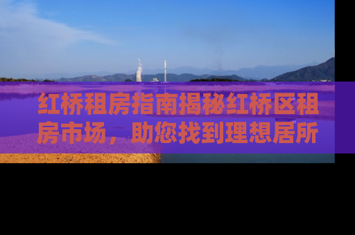 红桥租房指南揭秘红桥区租房市场，助您找到理想居所！