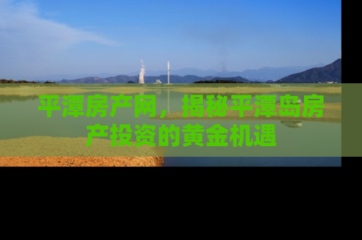 平潭房产网，揭秘平潭岛房产投资的黄金机遇