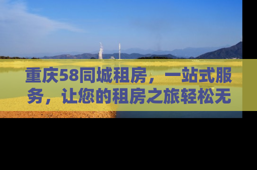 重庆58同城租房，一站式服务，让您的租房之旅轻松无忧