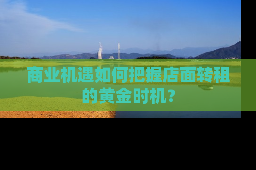 商业机遇如何把握店面转租的黄金时机？