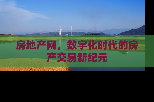 房地产网，数字化时代的房产交易新纪元