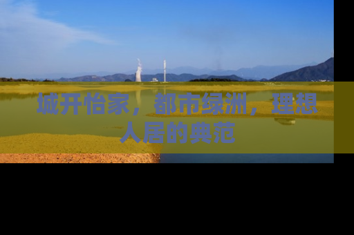 城开怡家，都市绿洲，理想人居的典范