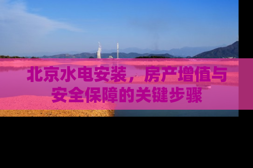 北京水电安装，房产增值与安全保障的关键步骤
