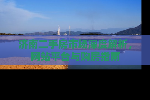 济南二手房市场深度解析，网站平台与购房指南