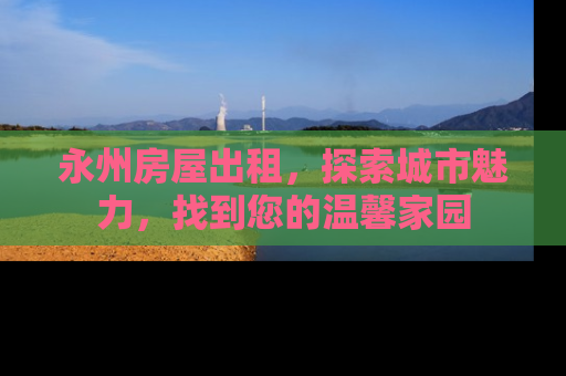永州房屋出租，探索城市魅力，找到您的温馨家园