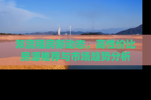 双流租房新动态，高性价比房源推荐与市场趋势分析