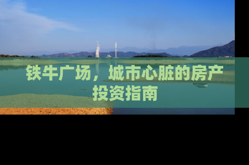 铁牛广场，城市心脏的房产投资指南