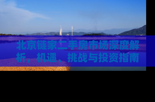 北京链家二手房市场深度解析，机遇、挑战与投资指南