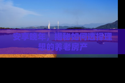 安享晚年，揭秘如何选择理想的养老房产