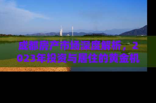 成都房产市场深度解析，2023年投资与居住的黄金机遇