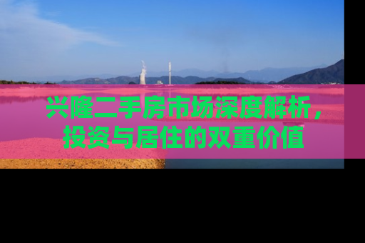 兴隆二手房市场深度解析，投资与居住的双重价值
