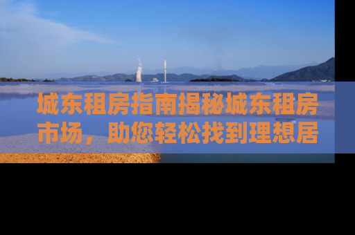 城东租房指南揭秘城东租房市场，助您轻松找到理想居所
