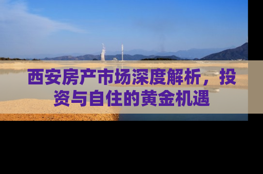 西安房产市场深度解析，投资与自住的黄金机遇