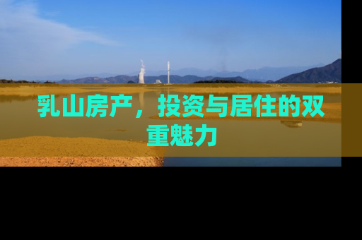 乳山房产，投资与居住的双重魅力