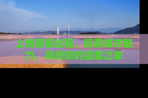 上饶房屋出租，探索城市魅力，寻找您的温馨之家