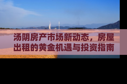 汤阴房产市场新动态，房屋出租的黄金机遇与投资指南