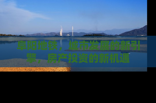 阜阳地铁，城市发展的新引擎，房产投资的新机遇