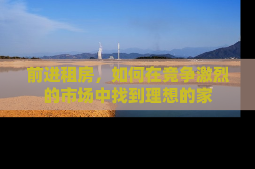 前进租房，如何在竞争激烈的市场中找到理想的家