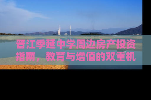 晋江季延中学周边房产投资指南，教育与增值的双重机遇