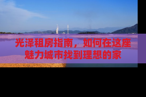 光泽租房指南，如何在这座魅力城市找到理想的家
