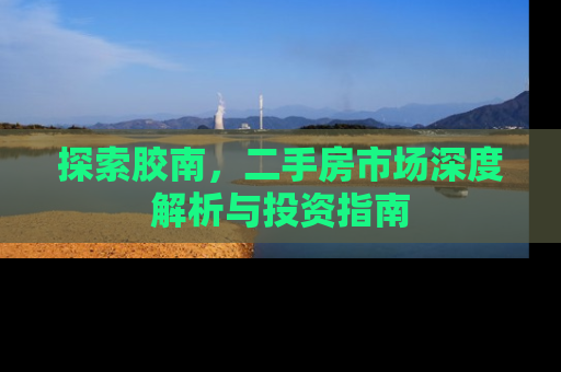 探索胶南，二手房市场深度解析与投资指南