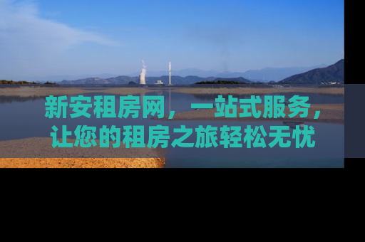 新安租房网，一站式服务，让您的租房之旅轻松无忧