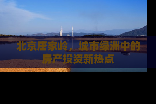 北京唐家岭，城市绿洲中的房产投资新热点