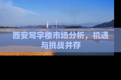 西安写字楼市场分析，机遇与挑战并存