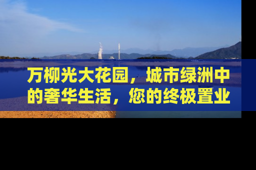 万柳光大花园，城市绿洲中的奢华生活，您的终极置业选择