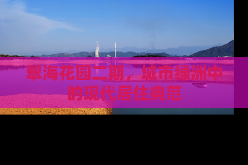翠海花园二期，城市绿洲中的现代居住典范