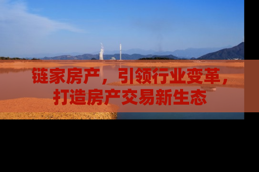 链家房产，引领行业变革，打造房产交易新生态
