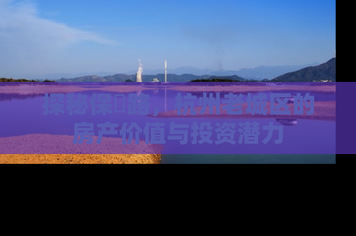 探秘保俶路，杭州老城区的房产价值与投资潜力