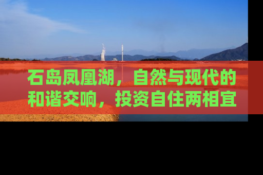 石岛凤凰湖，自然与现代的和谐交响，投资自住两相宜的房产新宠