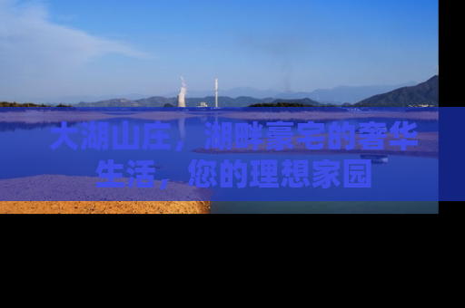 大湖山庄，湖畔豪宅的奢华生活，您的理想家园