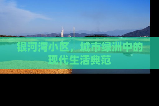 银河湾小区，城市绿洲中的现代生活典范